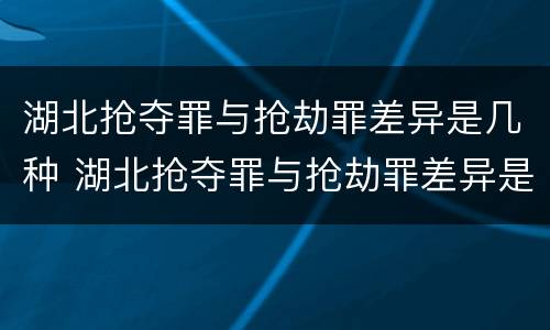 湖北抢夺罪与抢劫罪差异是几种 湖北抢夺罪与抢劫罪差异是几种情形