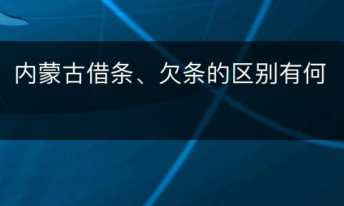 内蒙古借条、欠条的区别有何