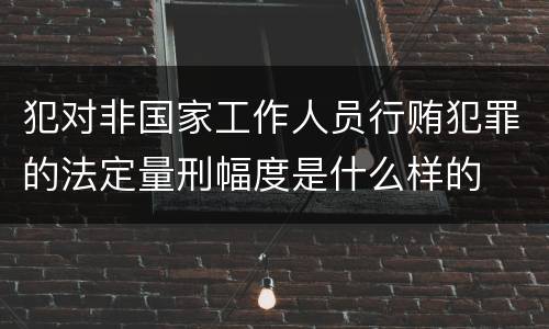犯对非国家工作人员行贿犯罪的法定量刑幅度是什么样的