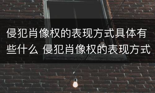 侵犯肖像权的表现方式具体有些什么 侵犯肖像权的表现方式具体有些什么