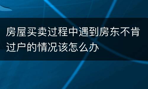 房屋买卖过程中遇到房东不肯过户的情况该怎么办