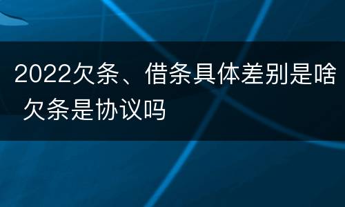 2022欠条、借条具体差别是啥 欠条是协议吗