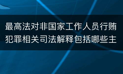 最高法对非国家工作人员行贿犯罪相关司法解释包括哪些主要内容