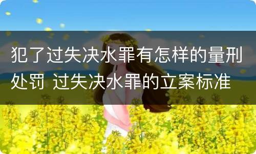 犯了过失决水罪有怎样的量刑处罚 过失决水罪的立案标准