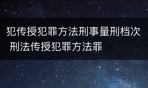 犯传授犯罪方法刑事量刑档次 刑法传授犯罪方法罪