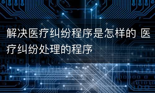 解决医疗纠纷程序是怎样的 医疗纠纷处理的程序