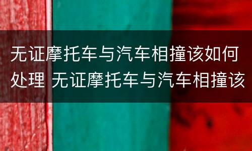无证摩托车与汽车相撞该如何处理 无证摩托车与汽车相撞该如何处理好