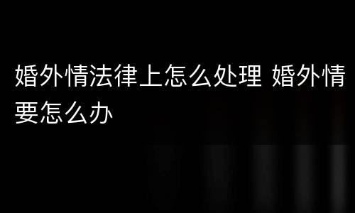 婚外情法律上怎么处理 婚外情要怎么办