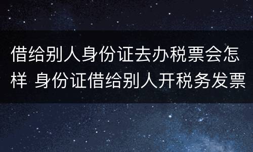 借给别人身份证去办税票会怎样 身份证借给别人开税务发票有没有关系