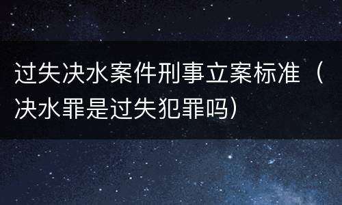 过失决水案件刑事立案标准（决水罪是过失犯罪吗）
