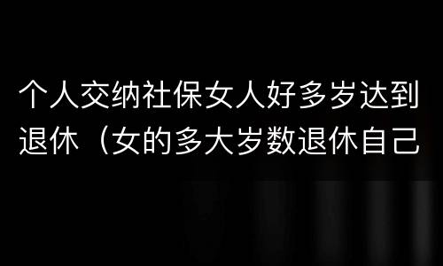 个人交纳社保女人好多岁达到退休（女的多大岁数退休自己交的社保）