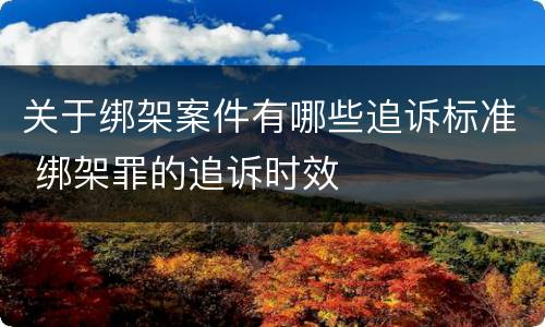 关于绑架案件有哪些追诉标准 绑架罪的追诉时效