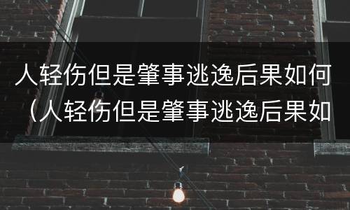人轻伤但是肇事逃逸后果如何（人轻伤但是肇事逃逸后果如何处罚）