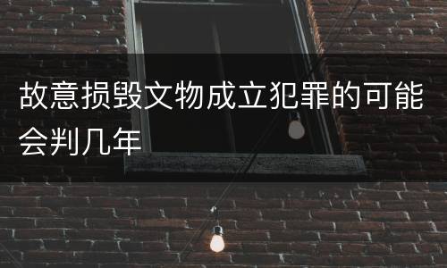 故意损毁文物成立犯罪的可能会判几年