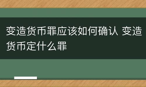 变造货币罪应该如何确认 变造货币定什么罪