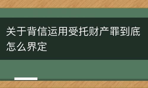 关于背信运用受托财产罪到底怎么界定