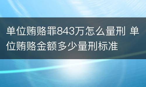 单位贿赂罪843万怎么量刑 单位贿赂金额多少量刑标准