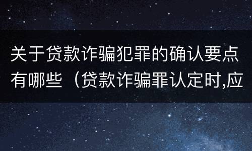 关于贷款诈骗犯罪的确认要点有哪些（贷款诈骗罪认定时,应当注意以下问题）