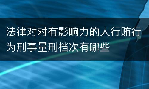 法律对对有影响力的人行贿行为刑事量刑档次有哪些