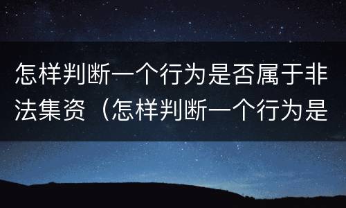 怎样判断一个行为是否属于非法集资（怎样判断一个行为是否属于非法集资罪）