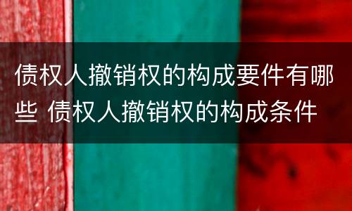 债权人撤销权的构成要件有哪些 债权人撤销权的构成条件