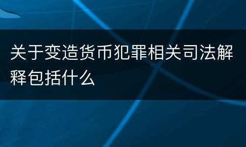 关于变造货币犯罪相关司法解释包括什么