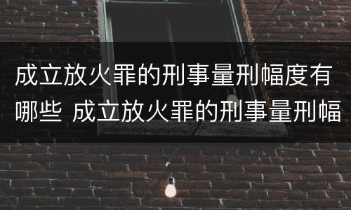 成立放火罪的刑事量刑幅度有哪些 成立放火罪的刑事量刑幅度有哪些规定