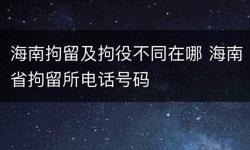 海南拘留及拘役不同在哪 海南省拘留所电话号码
