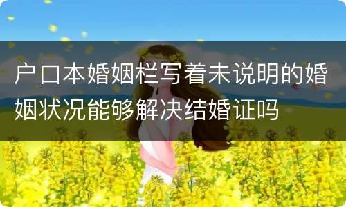 户口本婚姻栏写着未说明的婚姻状况能够解决结婚证吗