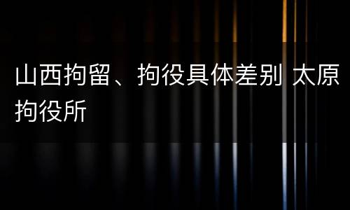 山西拘留、拘役具体差别 太原拘役所