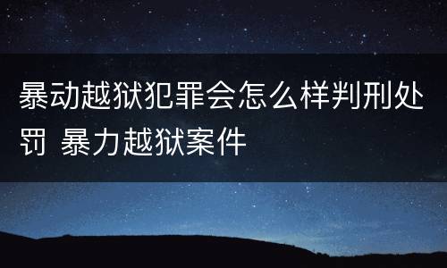 暴动越狱犯罪会怎么样判刑处罚 暴力越狱案件