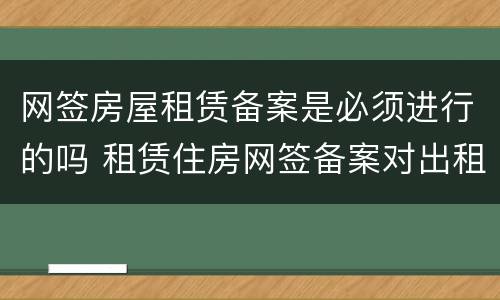 网签房屋租赁备案是必须进行的吗 租赁住房网签备案对出租方有什么不利