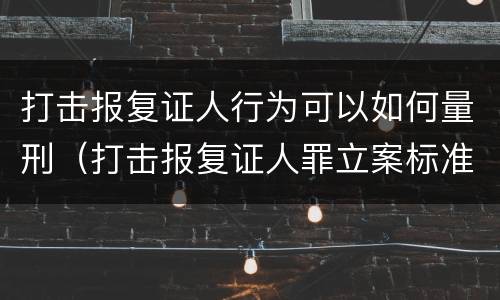 打击报复证人行为可以如何量刑（打击报复证人罪立案标准）