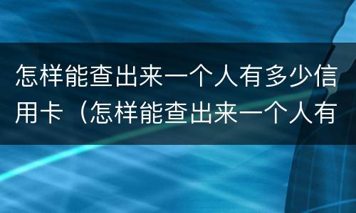 怎样能查出来一个人有多少信用卡（怎样能查出来一个人有多少信用卡额度）