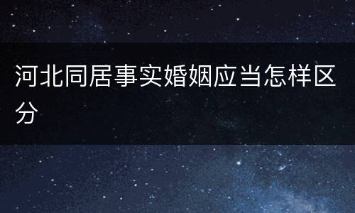 河北同居事实婚姻应当怎样区分