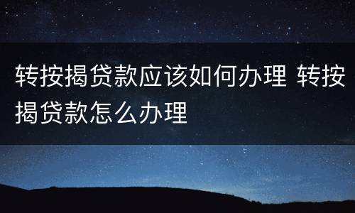 转按揭贷款应该如何办理 转按揭贷款怎么办理
