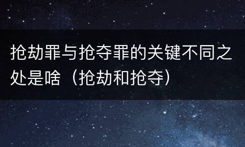 抢劫罪与抢夺罪的关键不同之处是啥（抢劫和抢夺）