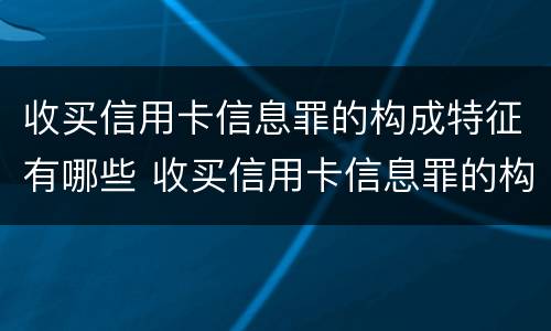 收买信用卡信息罪的构成特征有哪些 收买信用卡信息罪的构成特征有哪些呢