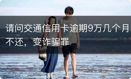 请问交通信用卡逾期9万几个月不还，变诈骗罪