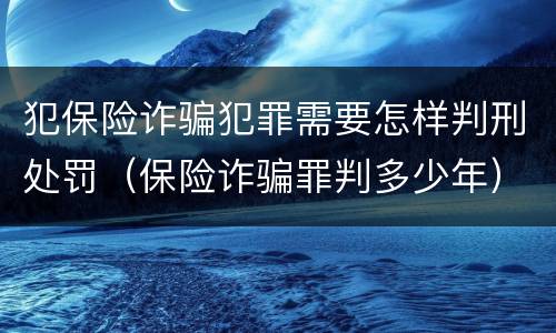 犯保险诈骗犯罪需要怎样判刑处罚（保险诈骗罪判多少年）