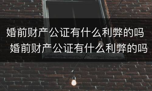 婚前财产公证有什么利弊的吗 婚前财产公证有什么利弊的吗知乎