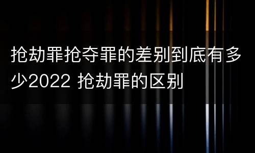 抢劫罪抢夺罪的差别到底有多少2022 抢劫罪的区别