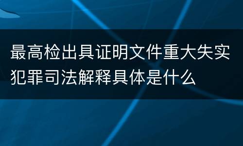 最高检出具证明文件重大失实犯罪司法解释具体是什么