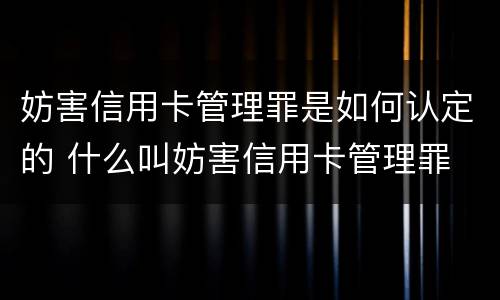 妨害信用卡管理罪是如何认定的 什么叫妨害信用卡管理罪