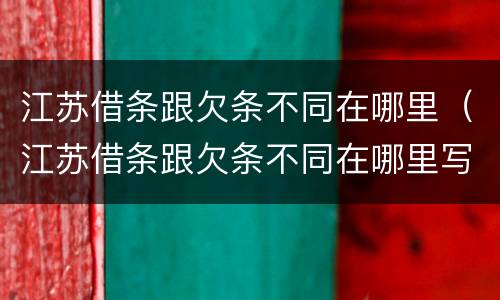 江苏借条跟欠条不同在哪里（江苏借条跟欠条不同在哪里写）