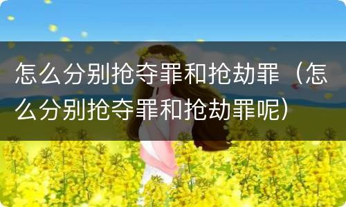 怎么分别抢夺罪和抢劫罪（怎么分别抢夺罪和抢劫罪呢）