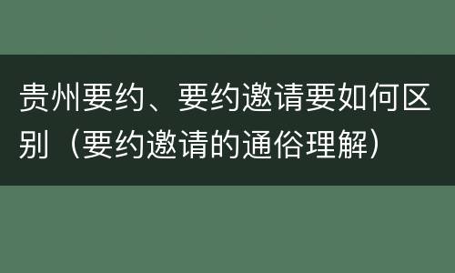 贵州要约、要约邀请要如何区别（要约邀请的通俗理解）