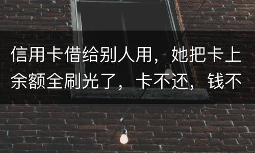 信用卡借给别人用，她把卡上余额全刷光了，卡不还，钱不还，怎么办