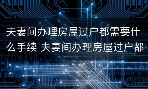 夫妻间办理房屋过户都需要什么手续 夫妻间办理房屋过户都需要什么手续呢