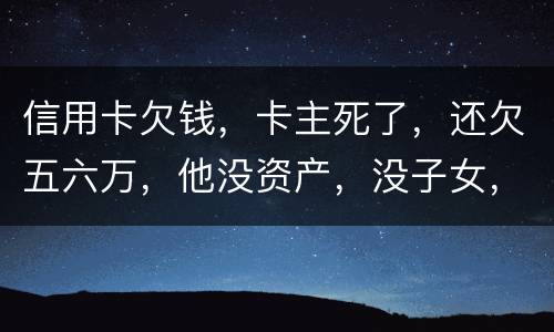 信用卡欠钱，卡主死了，还欠五六万，他没资产，没子女，有父母，父母要代还吗，